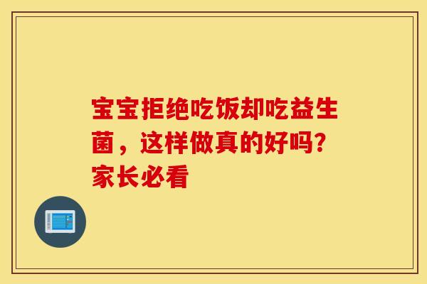 宝宝拒绝吃饭却吃益生菌，这样做真的好吗？家长必看