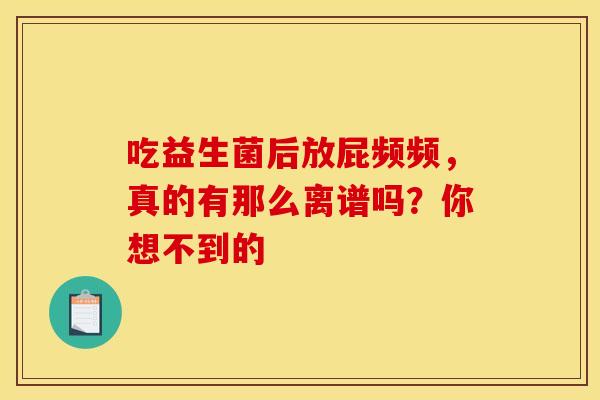 吃益生菌后放屁频频，真的有那么离谱吗？你想不到的