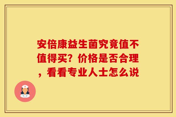 安倍康益生菌究竟值不值得买？价格是否合理，看看专业人士怎么说