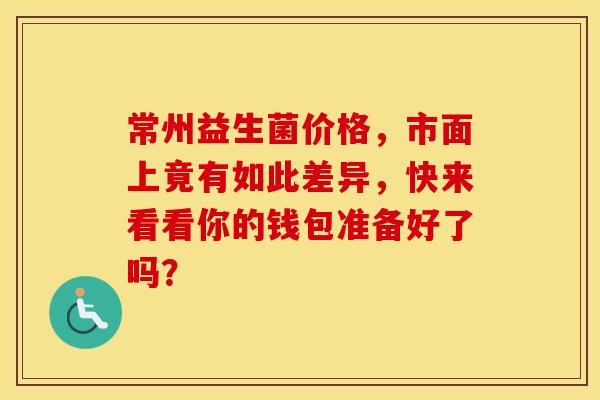 常州益生菌价格，市面上竟有如此差异，快来看看你的钱包准备好了吗？