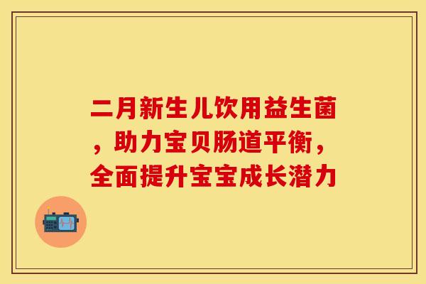 二月新生儿饮用益生菌，助力宝贝肠道平衡，全面提升宝宝成长潜力