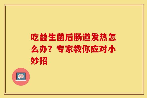 吃益生菌后肠道发热怎么办？专家教你应对小妙招