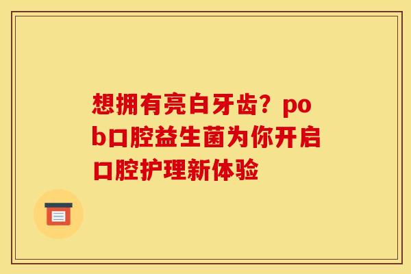 想拥有亮白牙齿？pob口腔益生菌为你开启口腔护理新体验