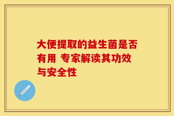 大便提取的益生菌是否有用 专家解读其功效与安全性