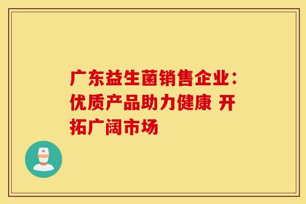 广东益生菌销售企业：优质产品助力健康 开拓广阔市场
