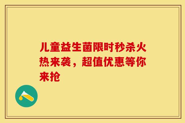 儿童益生菌限时秒杀火热来袭，超值优惠等你来抢