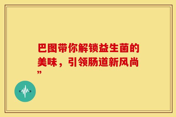 巴图带你解锁益生菌的美味，引领肠道新风尚”