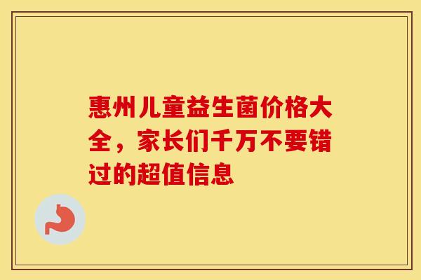 惠州儿童益生菌价格大全，家长们千万不要错过的超值信息