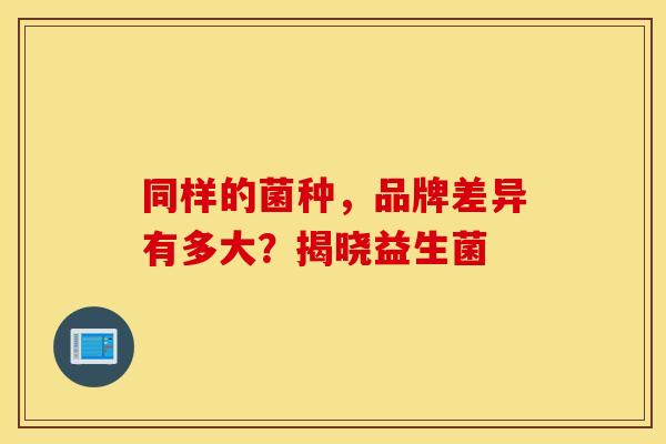 同样的菌种，品牌差异有多大？揭晓益生菌