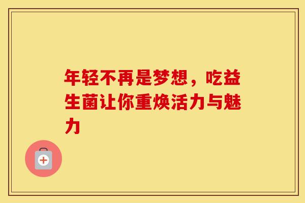 年轻不再是梦想，吃益生菌让你重焕活力与魅力