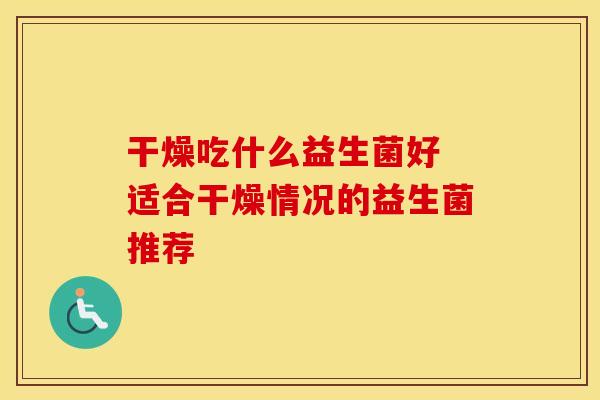 干燥吃什么益生菌好 适合干燥情况的益生菌推荐