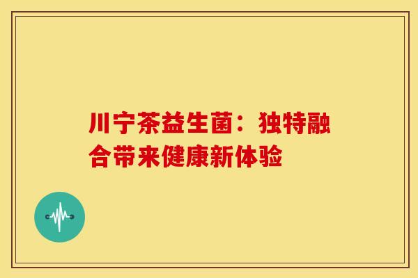 川宁茶益生菌：独特融合带来健康新体验