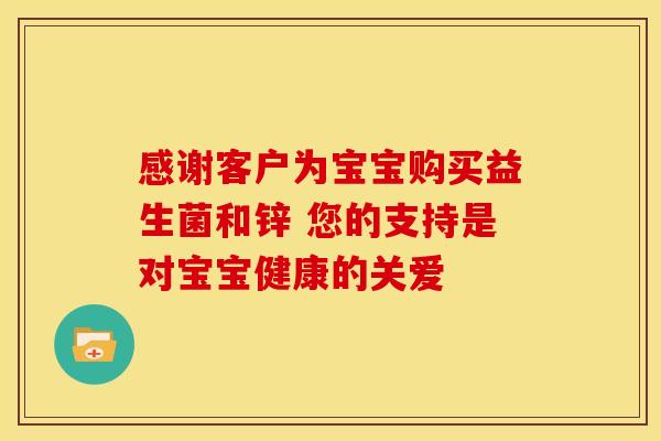 感谢客户为宝宝购买益生菌和锌 您的支持是对宝宝健康的关爱