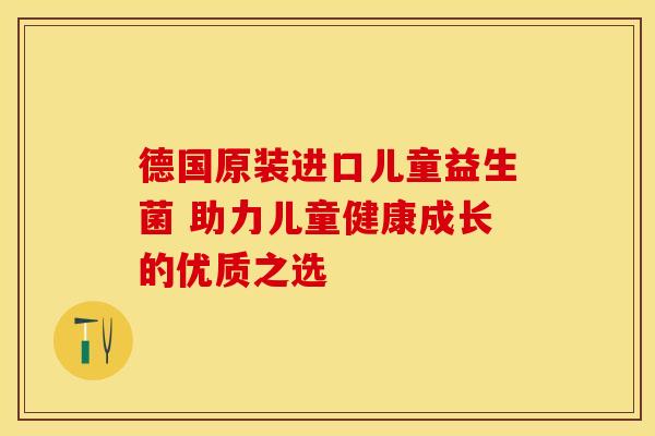 德国原装进口儿童益生菌 助力儿童健康成长的优质之选