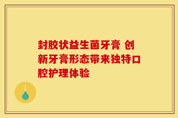 封胶状益生菌牙膏 创新牙膏形态带来独特口腔护理体验