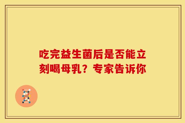 吃完益生菌后是否能立刻喝母乳？专家告诉你