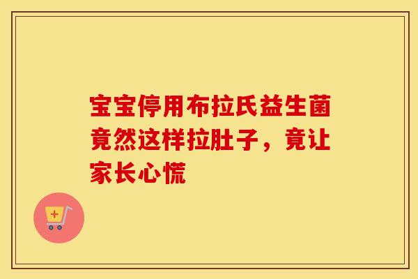 宝宝停用布拉氏益生菌竟然这样拉肚子，竟让家长心慌