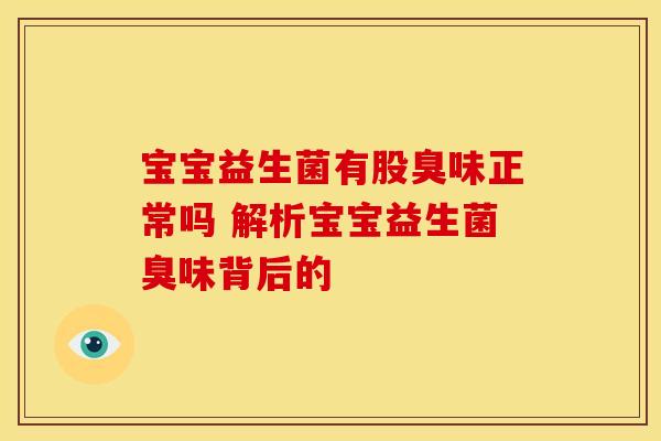 宝宝益生菌有股臭味正常吗 解析宝宝益生菌臭味背后的