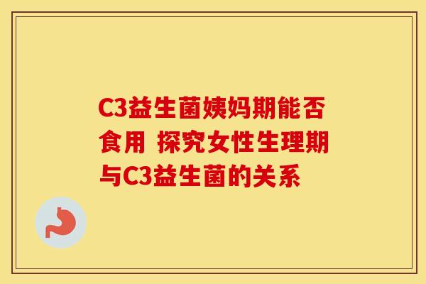 C3益生菌姨妈期能否食用 探究女性生理期与C3益生菌的关系