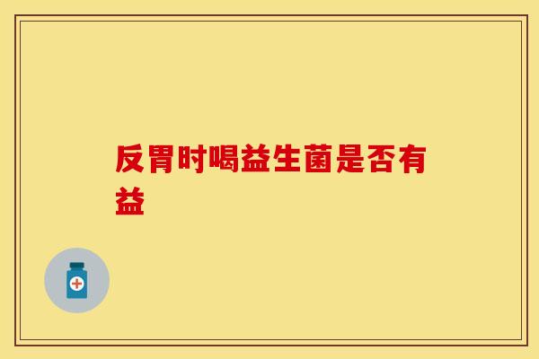 反胃时喝益生菌是否有益