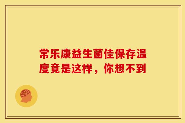 常乐康益生菌佳保存温度竟是这样，你想不到