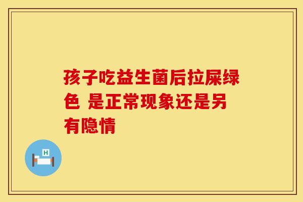 孩子吃益生菌后拉屎绿色 是正常现象还是另有隐情