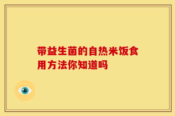 带益生菌的自热米饭食用方法你知道吗
