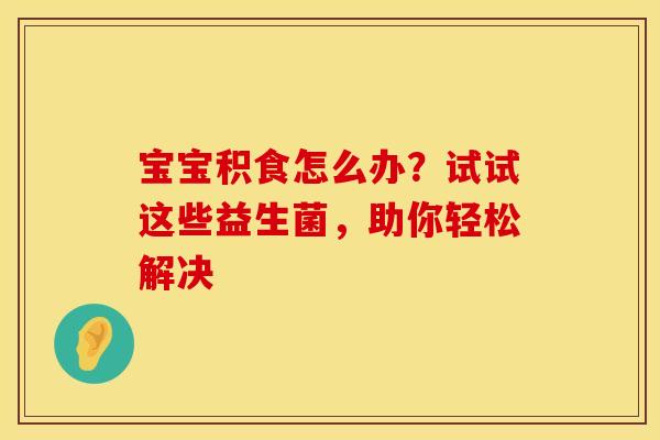 宝宝积食怎么办？试试这些益生菌，助你轻松解决