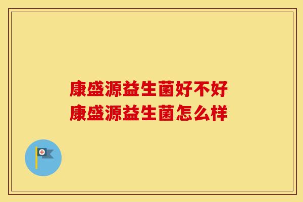 康盛源益生菌好不好 康盛源益生菌怎么样