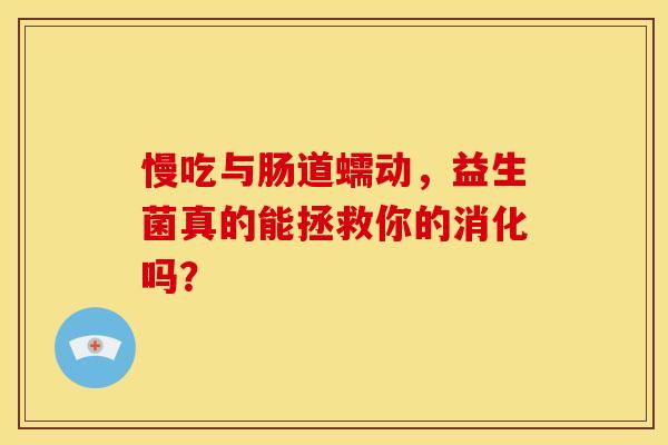 慢吃与肠道蠕动，益生菌真的能拯救你的消化吗？