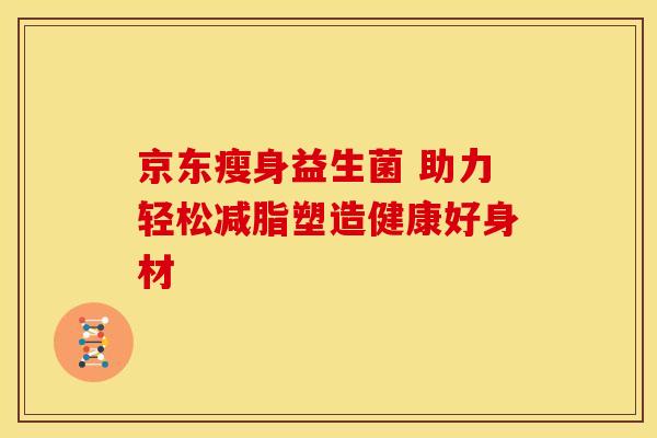 京东瘦身益生菌 助力轻松减脂塑造健康好身材