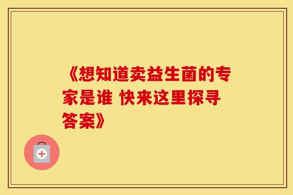 《想知道卖益生菌的专家是谁 快来这里探寻答案》