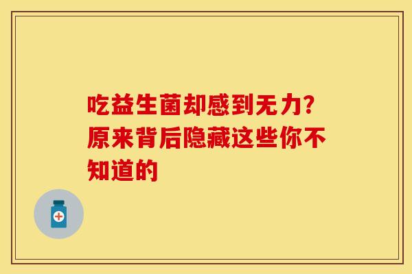 吃益生菌却感到无力？原来背后隐藏这些你不知道的