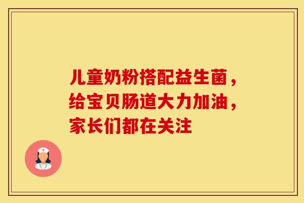 儿童奶粉搭配益生菌，给宝贝肠道大力加油，家长们都在关注