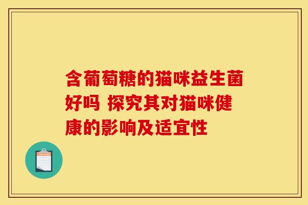 含葡萄糖的猫咪益生菌好吗 探究其对猫咪健康的影响及适宜性