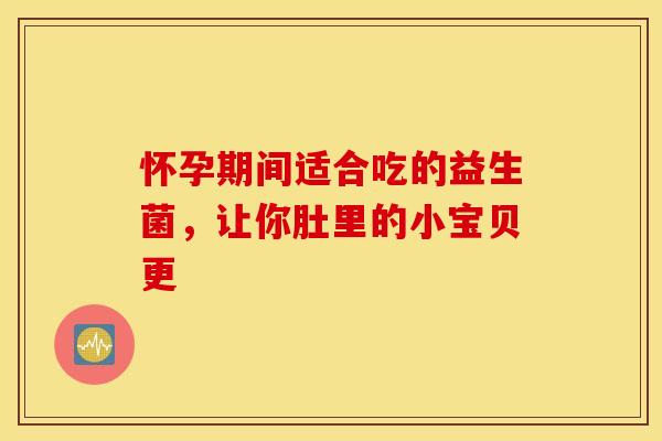 怀孕期间适合吃的益生菌，让你肚里的小宝贝更