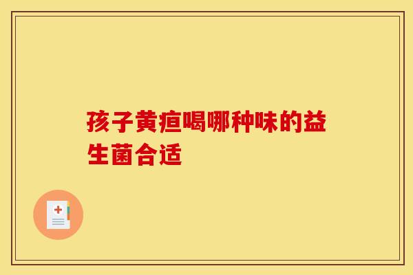 孩子黄疸喝哪种味的益生菌合适