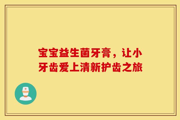 宝宝益生菌牙膏，让小牙齿爱上清新护齿之旅