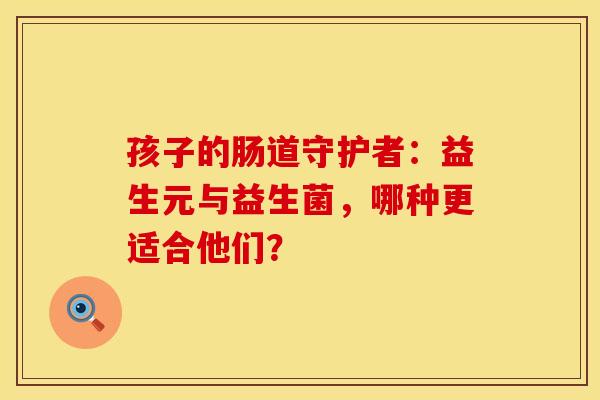 孩子的肠道守护者：益生元与益生菌，哪种更适合他们？
