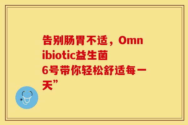 告别肠胃不适，Omnibiotic益生菌6号带你轻松舒适每一天”