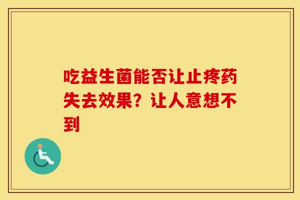 吃益生菌能否让止疼药失去效果？让人意想不到