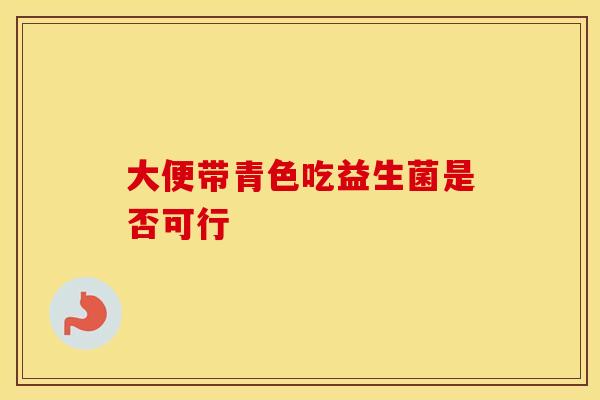 大便带青色吃益生菌是否可行