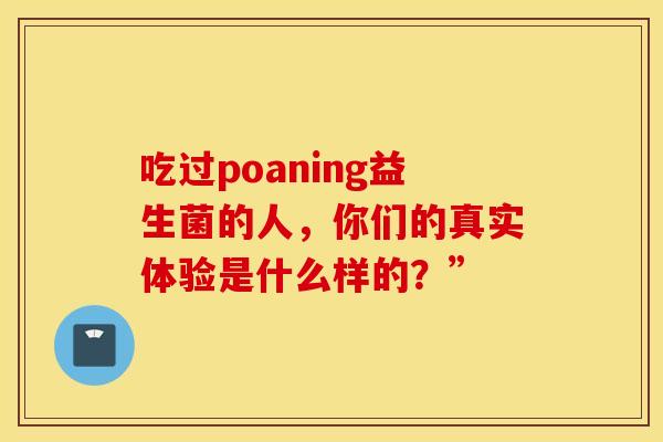 吃过poaning益生菌的人，你们的真实体验是什么样的？”