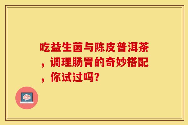 吃益生菌与陈皮普洱茶，调理肠胃的奇妙搭配，你试过吗？