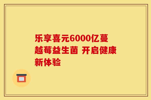 乐享喜元6000亿蔓越莓益生菌 开启健康新体验