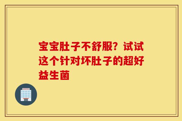 宝宝肚子不舒服？试试这个针对坏肚子的超好益生菌