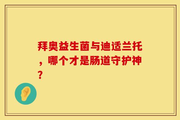 拜奥益生菌与迪适兰托，哪个才是肠道守护神？