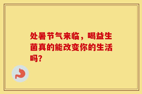 处暑节气来临，喝益生菌真的能改变你的生活吗？