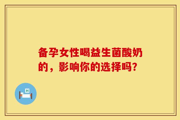 备孕女性喝益生菌酸奶的，影响你的选择吗？