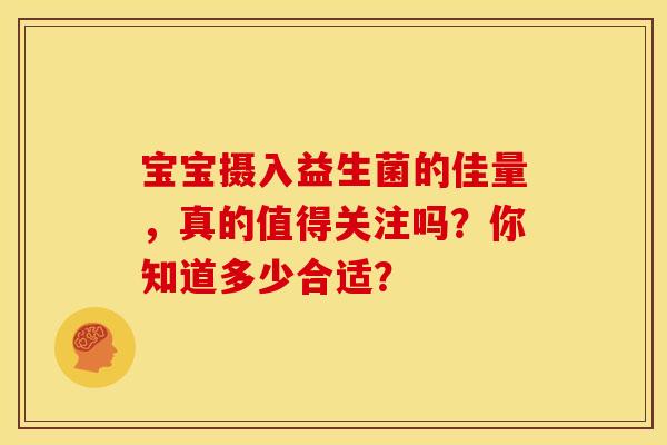 宝宝摄入益生菌的佳量，真的值得关注吗？你知道多少合适？